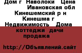 Дом г. Наволоки › Цена ­ 55 000 - Ивановская обл., Кинешемский р-н, Кинешма г. Недвижимость » Дома, коттеджи, дачи продажа   